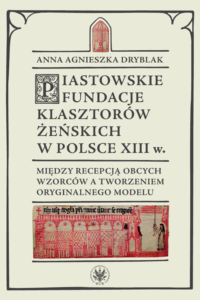 Anna Agnieszka Dryblak, Piastowskie fundacje klasztorów żeńskich w Polsce XIII wieku