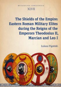 Łukasz Pigoński, The Shields of the Empire: Eastern Roman Military Elites during the Reigns of the Emperors Theodosius II, Marcian and Leo I